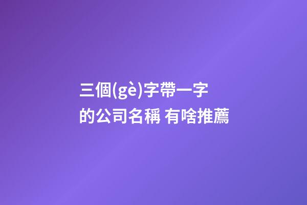 三個(gè)字帶一字的公司名稱 有啥推薦-第1張-公司起名-玄機(jī)派